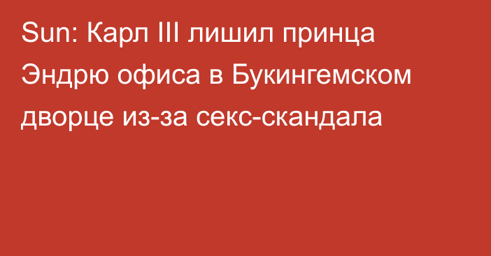 Sun: Карл III лишил принца Эндрю офиса в Букингемском дворце из-за секс-скандала