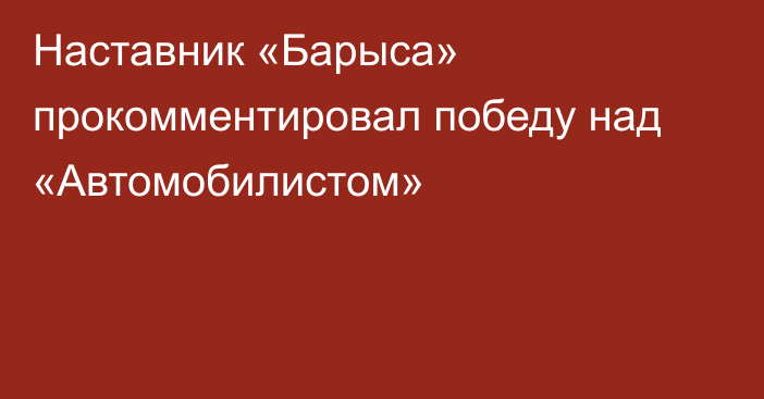 Наставник «Барыса» прокомментировал победу над «Автомобилистом»