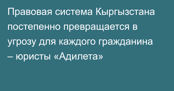 Правовая система Кыргызстана постепенно превращается в угрозу для каждого гражданина – юристы «Адилета»