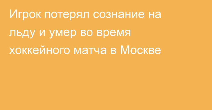 Игрок потерял сознание на льду и умер во время хоккейного матча в Москве