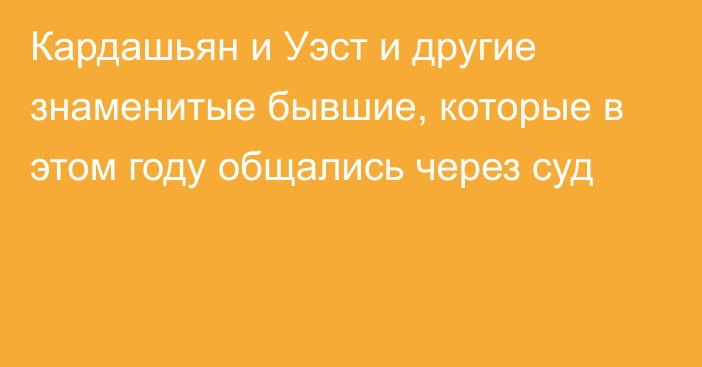 Кардашьян и Уэст и другие знаменитые бывшие, которые в этом году общались через суд