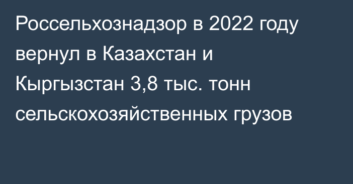 Россельхознадзор в 2022 году вернул в Казахстан и Кыргызстан 3,8 тыс. тонн сельскохозяйственных грузов