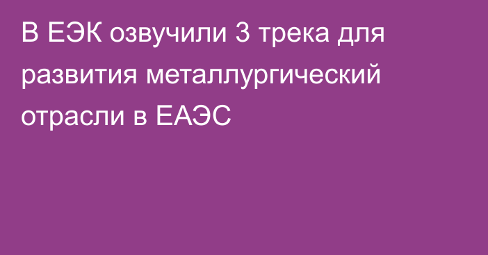 В ЕЭК озвучили 3 трека для развития  металлургический отрасли в ЕАЭС