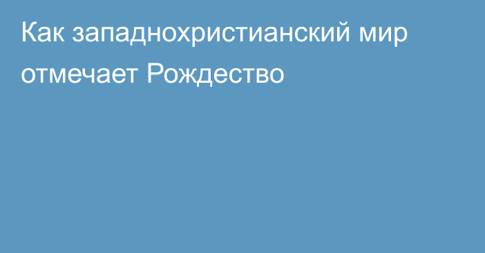 Как западнохристианский мир отмечает Рождество