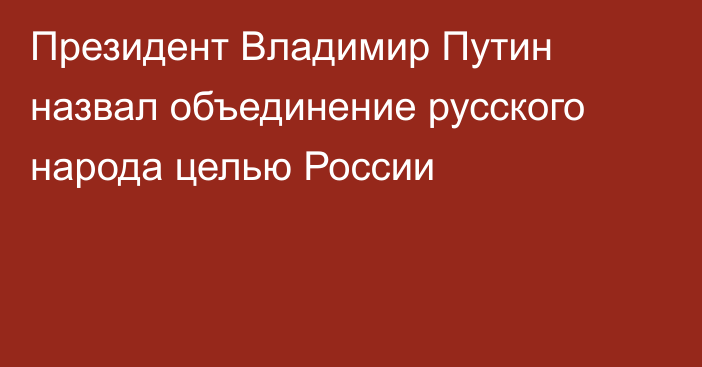 Президент Владимир Путин назвал объединение русского народа целью России