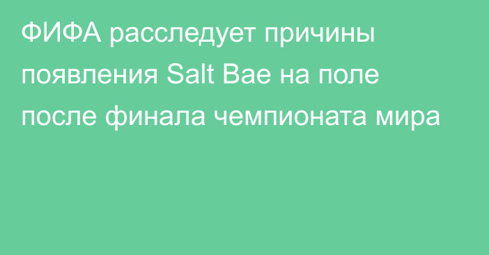 ФИФА расследует причины появления Salt Bae на поле после финала чемпионата мира