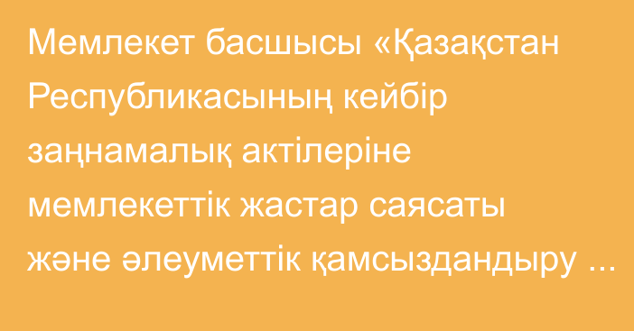 Мемлекет басшысы «Қазақстан Республикасының кейбір заңнамалық актілеріне мемлекеттік жастар саясаты және әлеуметтік қамсыздандыру мәселелері бойынша өзгерістер мен толықтырулар енгізу туралы» Қазақстан Республикасының Заңына қол қойды