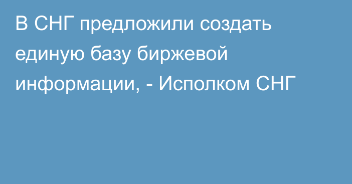 В СНГ предложили создать единую базу биржевой информации, - Исполком СНГ