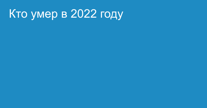 Кто умер в 2022 году