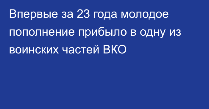 Впервые за 23 года молодое пополнение прибыло в одну из воинских частей ВКО