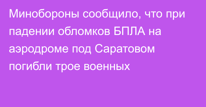 Минобороны сообщило, что при падении обломков БПЛА на аэродроме под Саратовом погибли трое военных