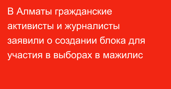 В Алматы гражданские активисты и журналисты заявили о создании блока для участия в выборах в мажилис