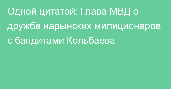 Одной цитатой: Глава МВД о дружбе нарынских милиционеров с бандитами Кольбаева