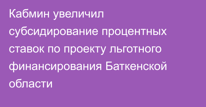 Кабмин увеличил субсидирование процентных ставок по проекту льготного финансирования Баткенской области