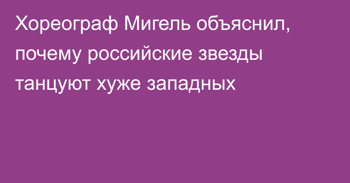 Хореограф Мигель объяснил, почему российские звезды танцуют хуже западных