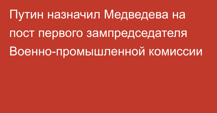 Путин назначил Медведева на пост первого зампредседателя Военно-промышленной комиссии