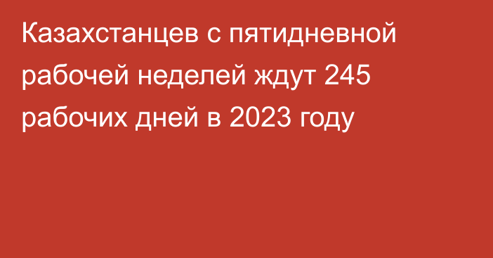 Казахстанцев с пятидневной рабочей неделей ждут 245 рабочих дней в 2023 году