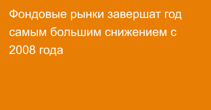 Фондовые рынки завершат год самым большим снижением с 2008 года