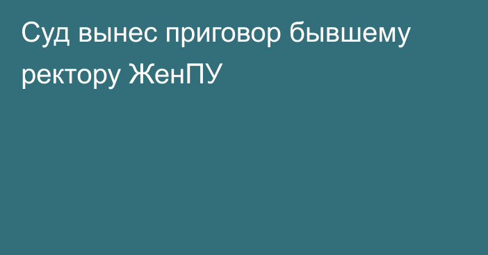 Суд вынес приговор бывшему ректору ЖенПУ