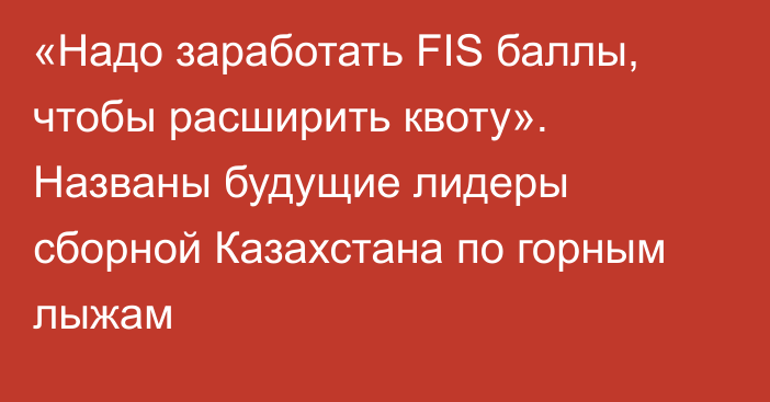 «Надо заработать FIS баллы, чтобы расширить квоту». Названы будущие лидеры сборной Казахстана по горным лыжам