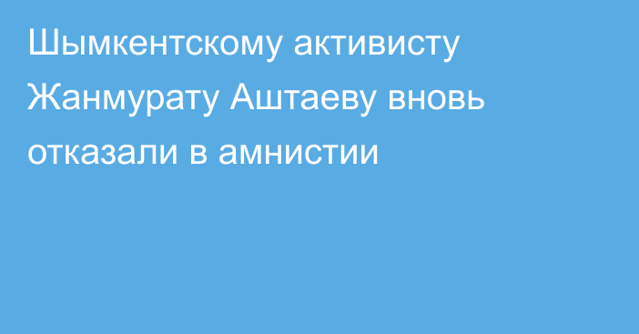 Шымкентскому активисту Жанмурату Аштаеву вновь отказали в амнистии