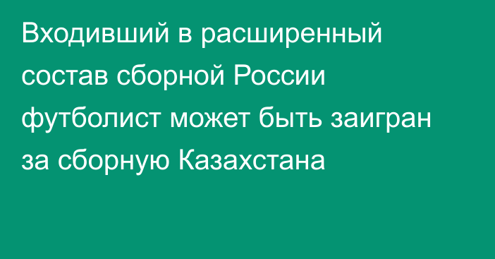 Входивший в расширенный состав сборной России футболист может быть заигран за сборную Казахстана