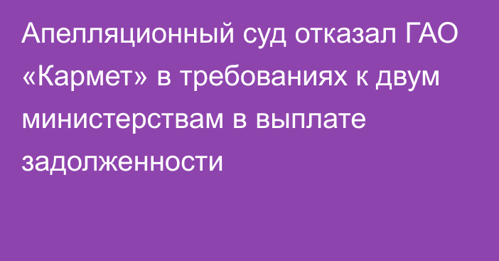 Апелляционный суд отказал ГАО «Кармет» в требованиях к двум министерствам в выплате задолженности