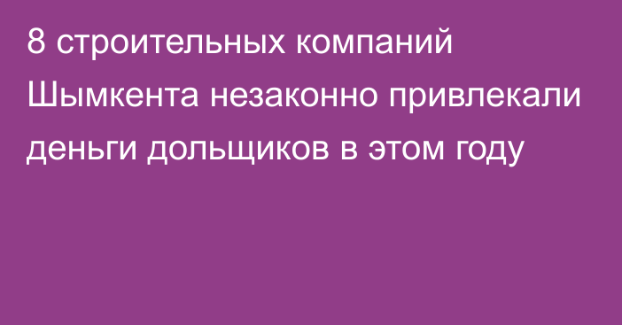 8 строительных компаний Шымкента незаконно привлекали деньги дольщиков в этом году