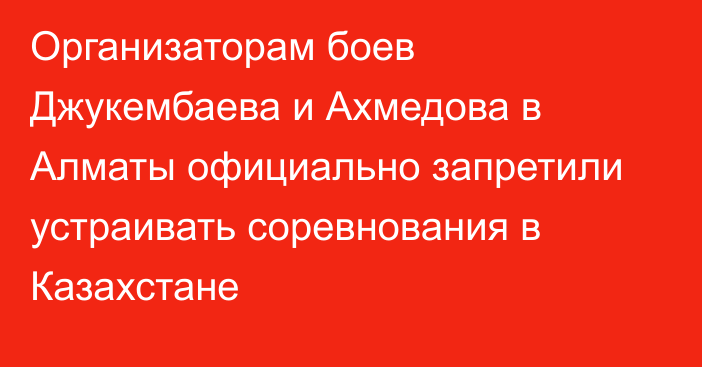 Организаторам боев Джукембаева и Ахмедова в Алматы официально запретили устраивать соревнования в Казахстане