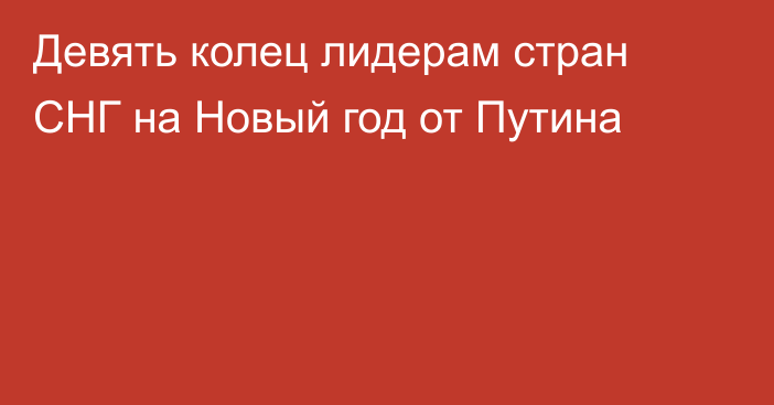 Девять колец лидерам стран СНГ на Новый год от Путина