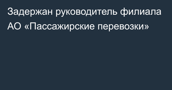 Задержан руководитель филиала АО «Пассажирские перевозки»