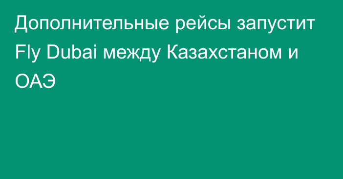 Дополнительные рейсы запустит Fly Dubai между Казахстаном и ОАЭ