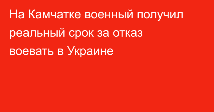 На Камчатке военный получил реальный срок за отказ воевать в Украине