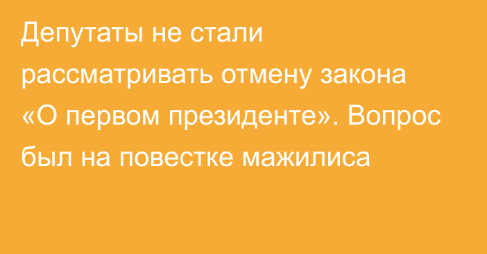 Депутаты не стали рассматривать отмену закона «О первом президенте». Вопрос был на повестке мажилиса 