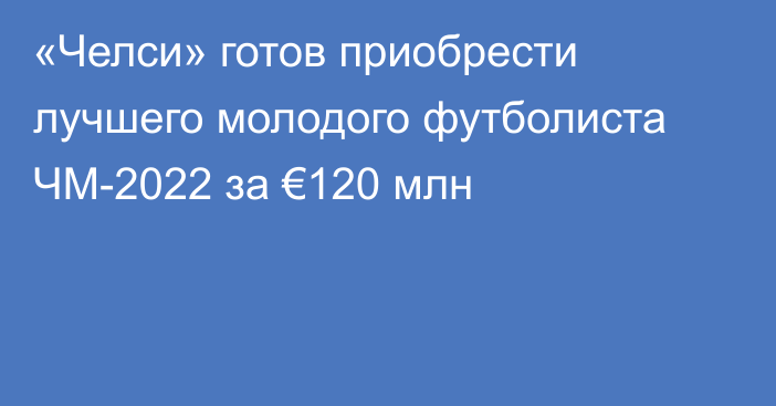 «Челси» готов приобрести лучшего молодого футболиста ЧМ-2022 за €120 млн