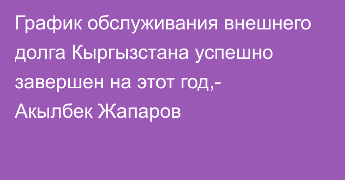 График обслуживания внешнего долга Кыргызстана успешно завершен на этот год,- Акылбек Жапаров