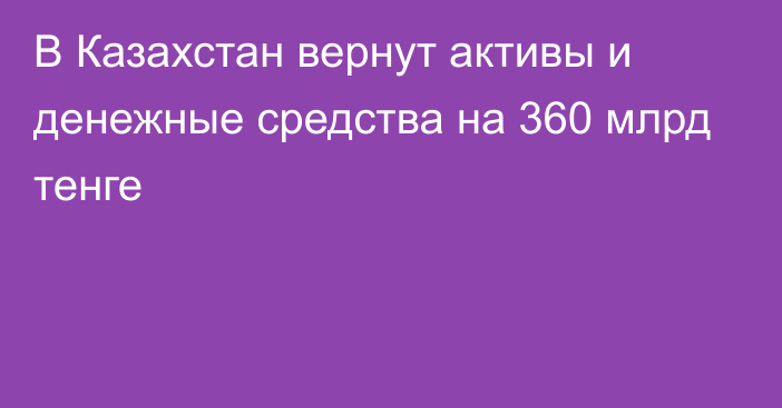 В Казахстан вернут активы и денежные средства на 360 млрд тенге