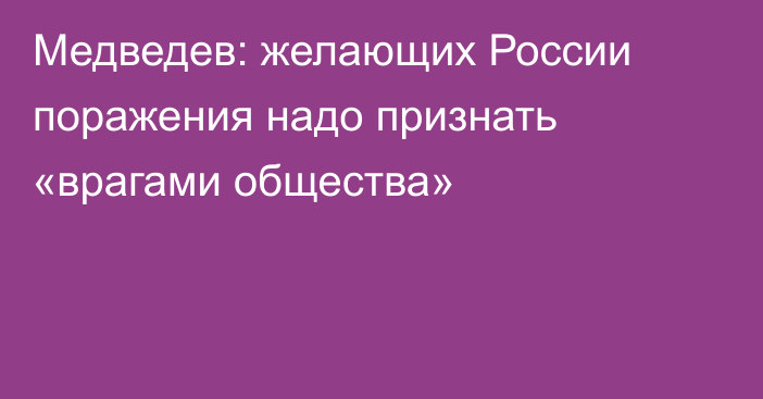 Медведев: желающих России поражения надо признать «врагами общества»