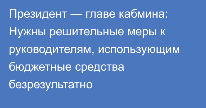 Президент — главе кабмина: Нужны решительные меры к руководителям, использующим бюджетные средства безрезультатно