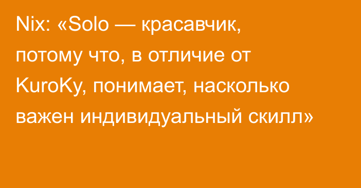 Nix: «Solo — красавчик, потому что, в отличие от KuroKy, понимает, насколько важен индивидуальный скилл»