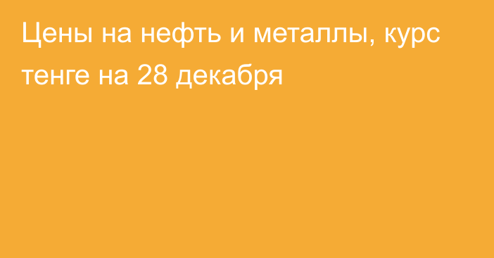 Цены на нефть и металлы, курс тенге на 28 декабря