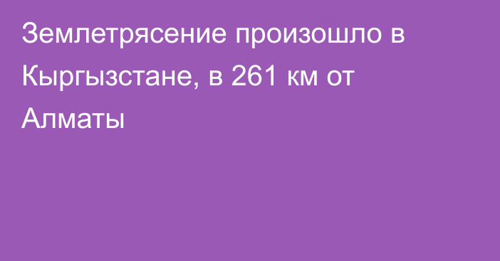 Землетрясение произошло в Кыргызстане, в 261 км от Алматы