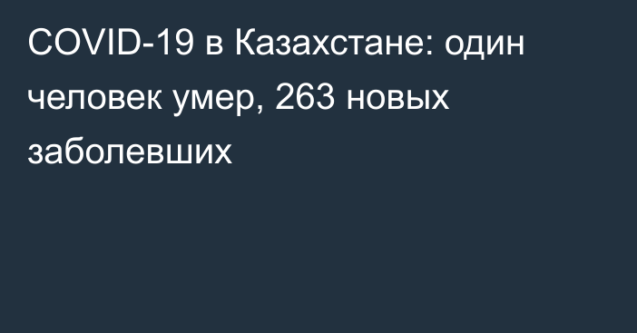 COVID-19 в Казахстане: один человек умер, 263 новых заболевших