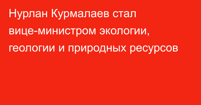 Нурлан Курмалаев стал вице-министром экологии, геологии и природных ресурсов