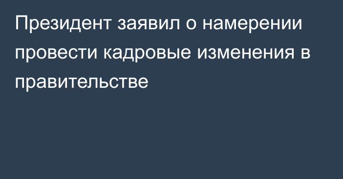 Президент заявил о намерении провести кадровые изменения в правительстве