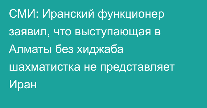 СМИ: Иранский функционер заявил, что выступающая в Алматы без хиджаба шахматистка не представляет Иран