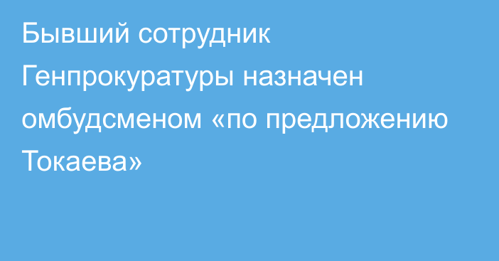 Бывший сотрудник Генпрокуратуры назначен омбудсменом «по предложению Токаева»