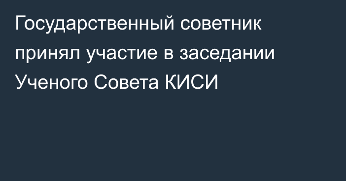 Государственный советник принял участие в заседании Ученого Совета КИСИ