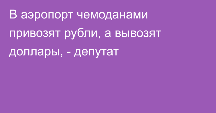 В аэропорт чемоданами  привозят рубли, а вывозят доллары, - депутат