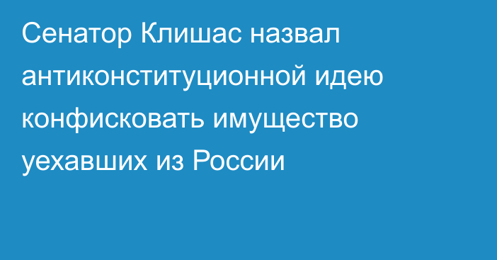 Сенатор Клишас назвал антиконституционной идею конфисковать имущество уехавших из России